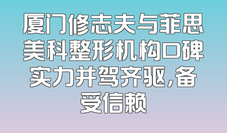 厦门修志夫与菲思美科整形机构口碑实力并驾齐驱，备受信赖