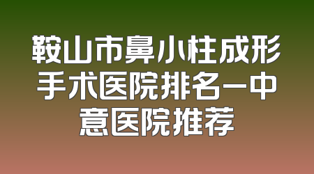 鞍山市鼻小柱成形手术医院排名_中意医院推荐