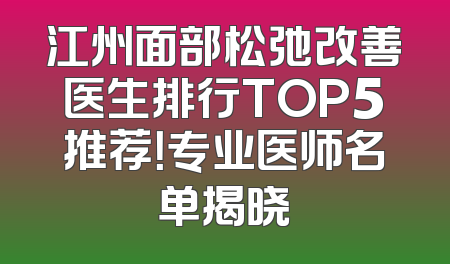 江州面部松弛改善医生排行TOP5推荐！专业医师名单揭晓