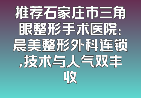 推荐石家庄市三角眼整形手术医院：晨美整形外科连锁，技术与人气双丰收