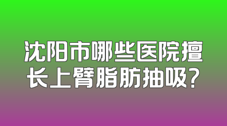 沈阳市哪些医院擅长上臂脂肪抽吸？