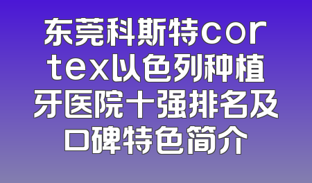 东莞科斯特cortex以色列种植牙医院十强排名及口碑特色简介