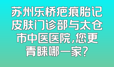 苏州乐桥疤痕胎记皮肤门诊部与太仓市中医医院，您更青睐哪一家？