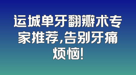 运城单牙翻瓣术专家推荐，告别牙痛烦恼！