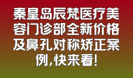 秦皇岛辰梵医疗美容门诊部全新价格及鼻孔对称矫正案例，快来看！