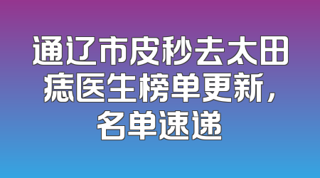 通辽市皮秒去太田痣医生榜单更新，名单速递
