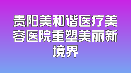 贵阳美和谐医疗美容医院重塑美丽新境界