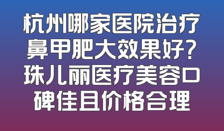 杭州哪家医院治疗鼻甲肥大效果好？珠儿丽医疗美容口碑佳且价格合理