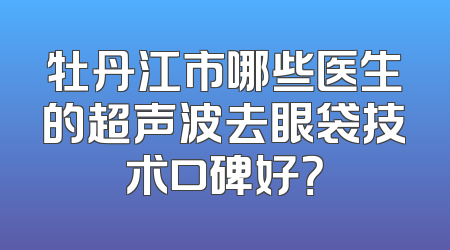 牡丹江市哪些医生的超声波去眼袋技术口碑好？