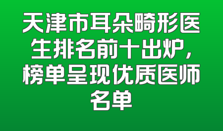 天津市耳朵畸形医生排名前十出炉，榜单呈现优质医师名单