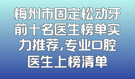 梅州市固定松动牙前十名医生榜单实力推荐，专业口腔医生上榜清单