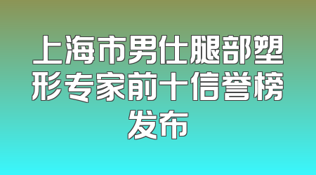 上海市男仕腿部塑形专家前十信誉榜发布