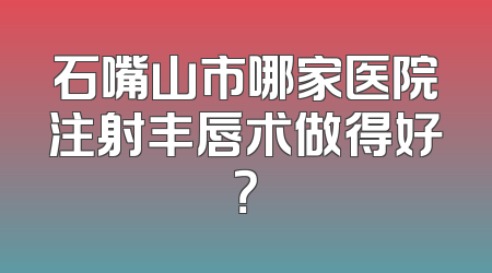 石嘴山市哪家医院注射丰唇术做得好？