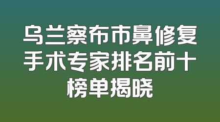 乌兰察布市鼻修复手术专家排名前十榜单揭晓