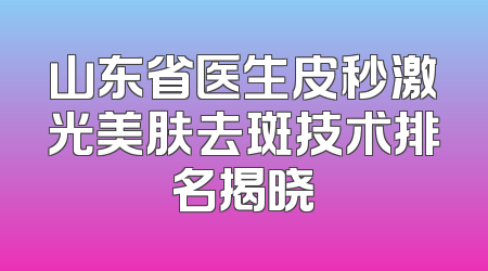 山东省医生皮秒激光美肤去斑技术排名揭晓