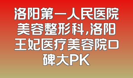 洛阳第一人民医院美容整形科，洛阳王妃医疗美容院口碑大PK