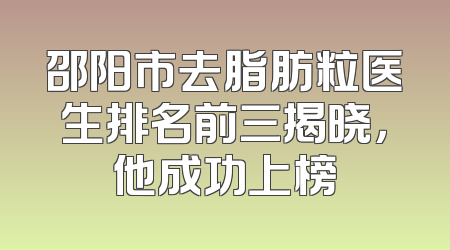 邵阳市去脂肪粒医生排名前三揭晓，他成功上榜