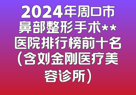 2024年周口市鼻部整形手术**医院排行榜前十名(含刘金刚医疗美容诊所)