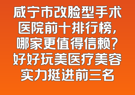 咸宁市改脸型手术医院前十排行榜，哪家更值得信赖？好好玩美医疗美容实力挺进前三名