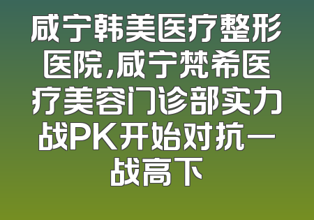 咸宁韩美医疗整形医院，咸宁梵希医疗美容门诊部实力战PK开始对抗一战高下