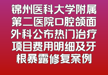 锦州医科大学附属第二医院口腔颌面外科公布热门治疗项目费用明细及牙根暴露修复案例