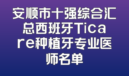 安顺市十强综合汇总西班牙Ticare种植牙专业医师名单