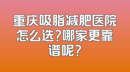 重庆吸脂减肥医院怎么选？哪家更靠谱呢？