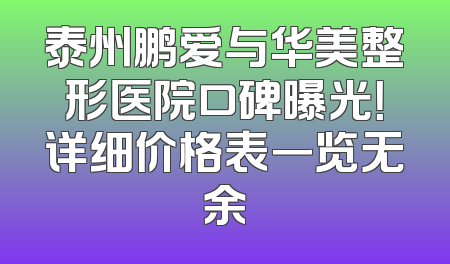 泰州鹏爱与华美整形医院口碑曝光！详细价格表一览无余