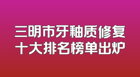 三明市牙釉质修复十大排名榜单出炉