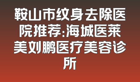 鞍山市纹身去除医院推荐：海城医莱美刘鹏医疗美容诊所