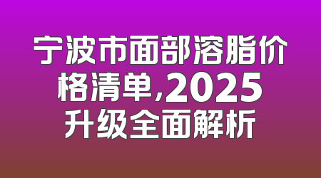 宁波市面部溶脂价格清单，2025升级全面解析