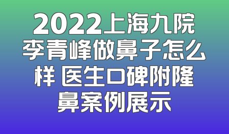 2022上海九院李青峰做鼻子怎么样 医生口碑附隆鼻案例展示