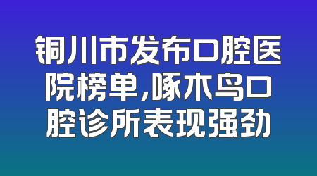 铜川市发布口腔医院榜单，啄木鸟口腔诊所表现强劲