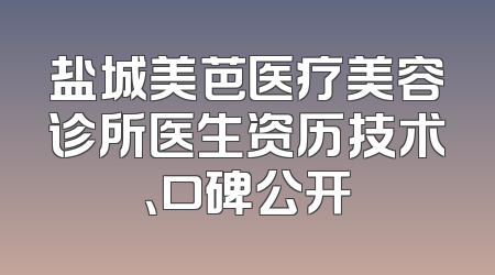 盐城美芭医疗美容诊所医生资历技术、口碑公开
