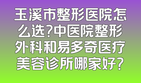 玉溪市整形医院怎么选？中医院整形外科和易多奇医疗美容诊所哪家好？