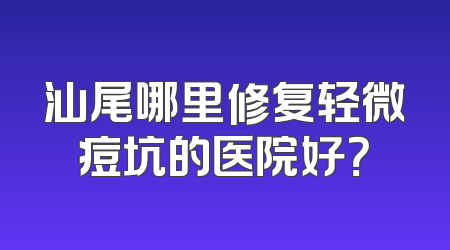 汕尾哪里修复轻微痘坑的医院好？