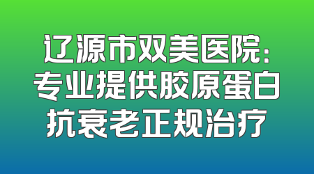 辽源市双美医院：专业提供胶原蛋白抗衰老正规治疗