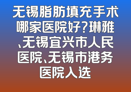 无锡脂肪填充手术哪家医院好？琳雅、无锡宜兴市人民医院、无锡市港务医院入选