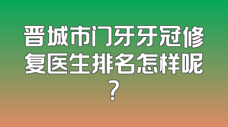 晋城市门牙牙冠修复医生排名怎样呢？
