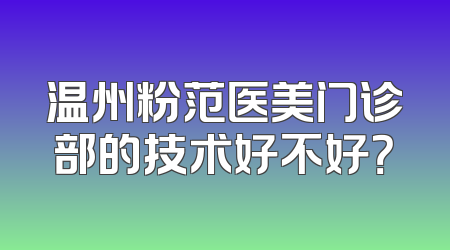 温州粉范医美门诊部的技术好不好？