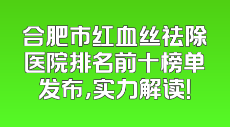 合肥市红血丝祛除医院排名前十榜单发布，实力解读！