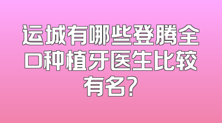 运城有哪些登腾全口种植牙医生比较有名？