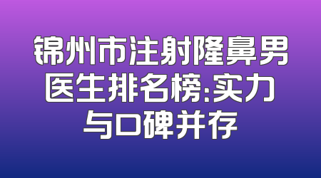 锦州市注射隆鼻男医生排名榜：实力与口碑并存