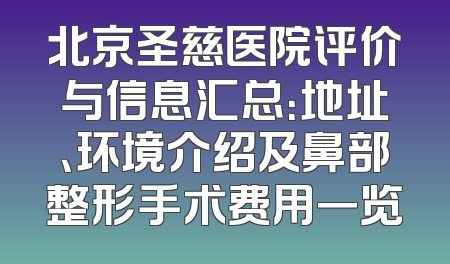 北京圣慈医院评价与信息汇总：地址、环境介绍及鼻部整形手术费用一览