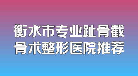 衡水市专业趾骨截骨术整形医院推荐