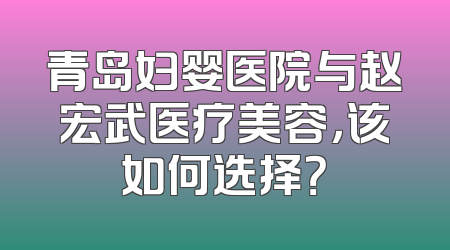 青岛妇婴医院与赵宏武医疗美容，该如何选择？