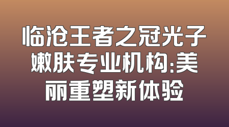 临沧王者之冠光子嫩肤专业机构：美丽重塑新体验