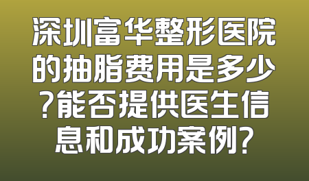 深圳富华整形医院的抽脂费用是多少？能否提供医生信息和成功案例？