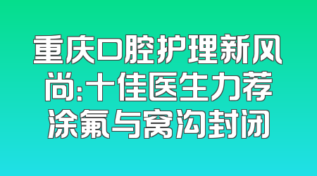 重庆口腔护理新风尚：十佳医生力荐涂氟与窝沟封闭