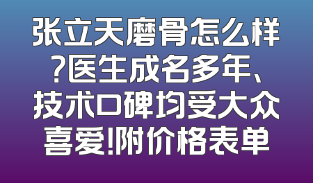 张立天磨骨怎么样？医生成名多年、技术口碑均受大众喜爱！附价格表单